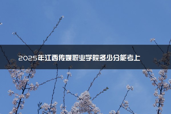 2025年江西传媒职业学院多少分能考上 最低分及位次