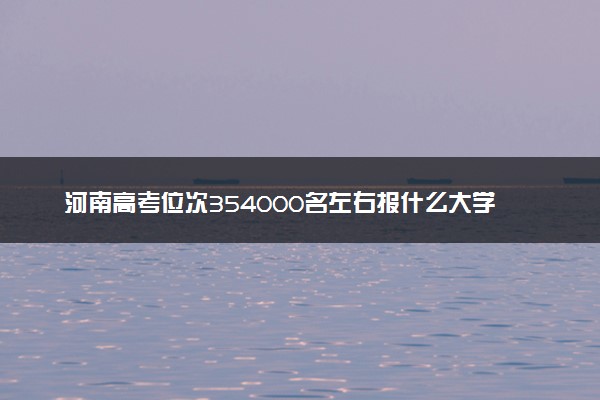 河南高考位次354000名左右报什么大学好（2025年参考）
