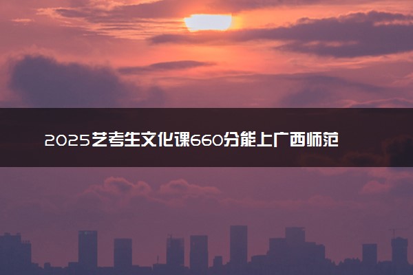 2025艺考生文化课660分能上广西师范大学吗