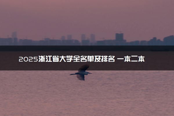 2025浙江省大学全名单及排名 一本二本大学+985/211汇总