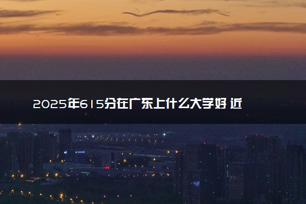 2025年615分在广东上什么大学好 近三年录取分数线是多少