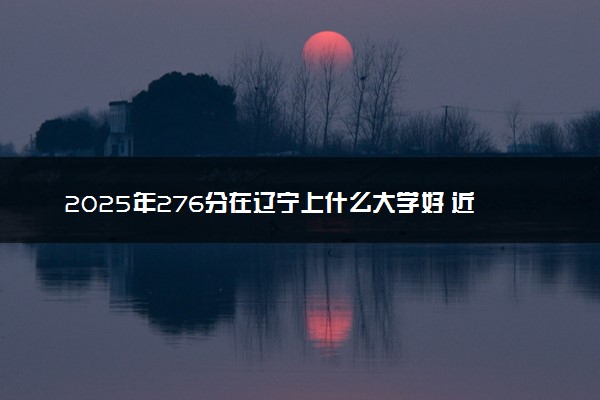 2025年276分在辽宁上什么大学好 近三年录取分数线是多少