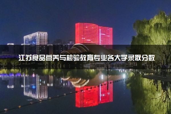 江苏食品营养与检验教育专业各大学录取分数线：最低485分能上 开设院校及位次