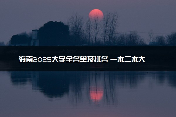 海南2025大学全名单及排名 一本二本大学+985/211汇总