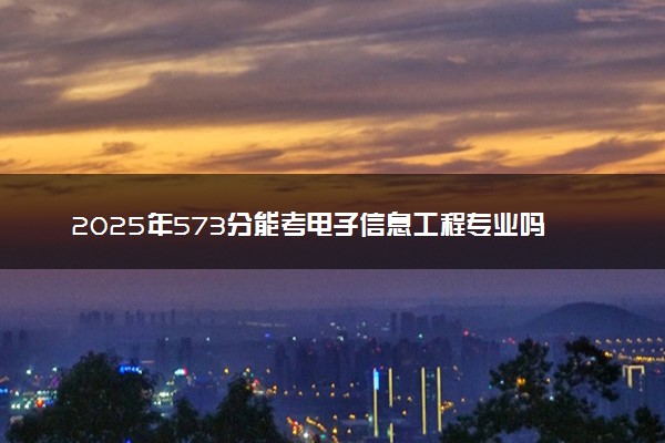 2025年573分能考电子信息工程专业吗 573分电子信息工程专业大学推荐