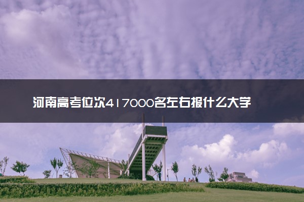 河南高考位次417000名左右报什么大学好（2025年参考）