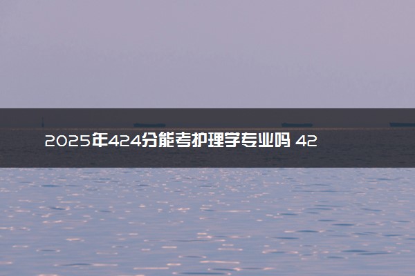 2025年424分能考护理学专业吗 424分护理学专业大学推荐