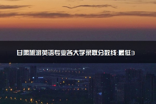 甘肃旅游英语专业各大学录取分数线：最低353分能上 开设院校及位次