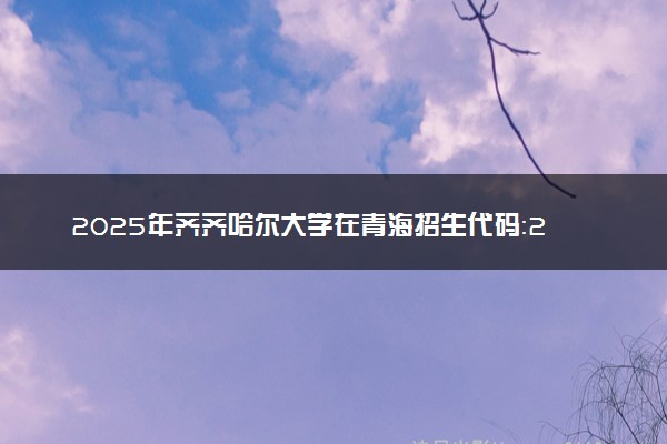 2025年齐齐哈尔大学在青海招生代码：2194 专业代码及报考指南