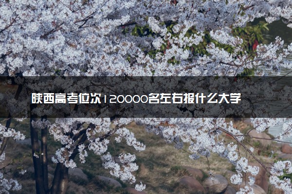 陕西高考位次120000名左右报什么大学好（2025年参考）