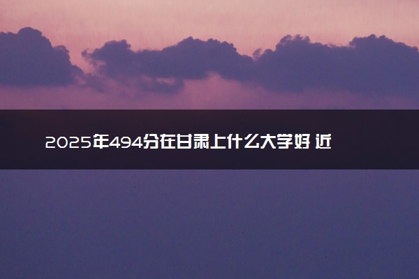 2025年494分在甘肃上什么大学好 近三年录取分数线是多少