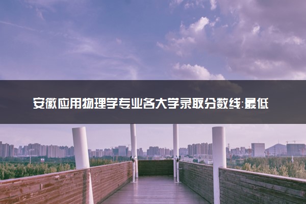 安徽应用物理学专业各大学录取分数线：最低505分能上 开设院校及位次