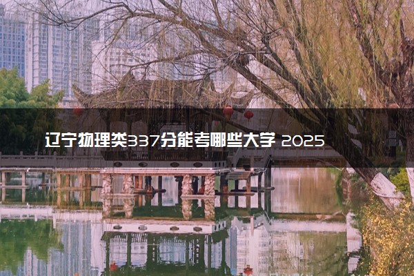 辽宁物理类337分能考哪些大学 2025考生稳上的大学名单