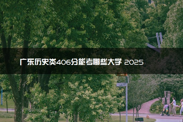 广东历史类406分能考哪些大学 2025考生稳上的大学名单