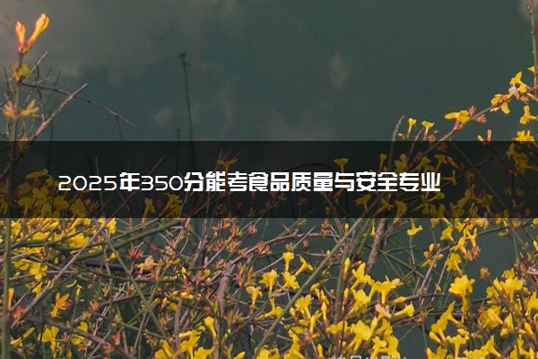 2025年350分能考食品质量与安全专业吗 350分食品质量与安全专业大学推荐