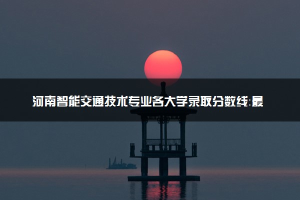 河南智能交通技术专业各大学录取分数线：最低195分能上 开设院校及位次