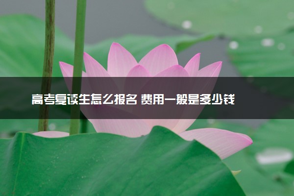 高考复读生怎么报名 费用一般是多少钱