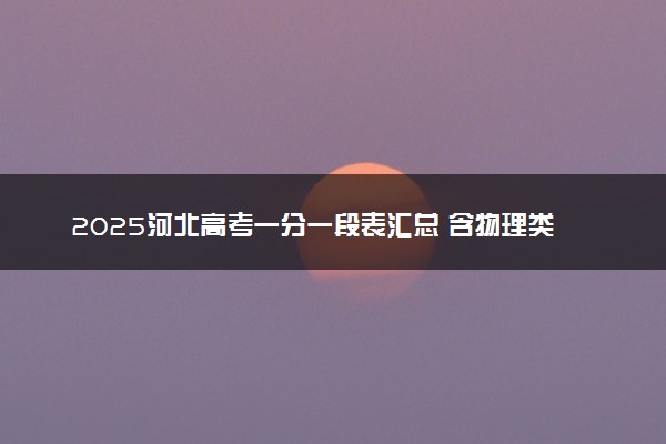 2025河北高考一分一段表汇总 含物理类、历史类位次排名