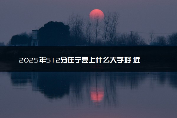 2025年512分在宁夏上什么大学好 近三年录取分数线是多少