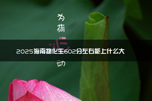 2025海南物化生602分左右能上什么大学 可以报考的院校名单