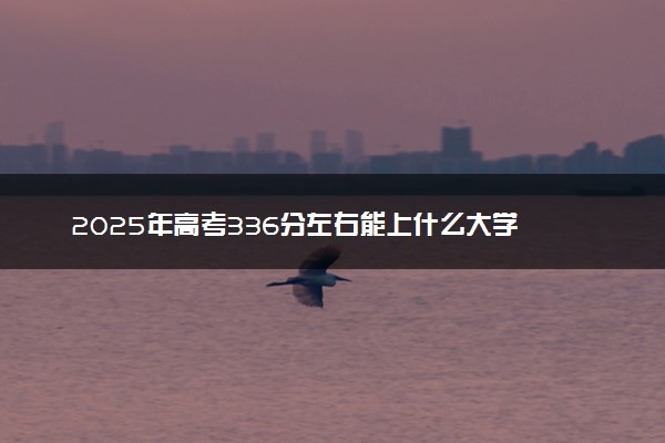2025年高考336分左右能上什么大学 可以报考院校有哪些