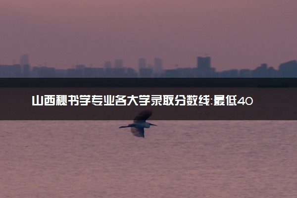 山西秘书学专业各大学录取分数线：最低402分能上 开设院校及位次