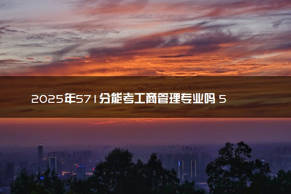 2025年571分能考工商管理专业吗 571分工商管理专业大学推荐