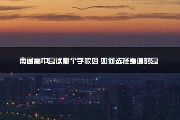 南通高中复读哪个学校好 如何选择靠谱的复读机构
