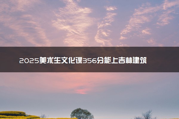 2025美术生文化课356分能上吉林建筑大学吗