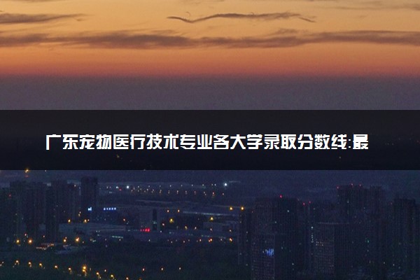 广东宠物医疗技术专业各大学录取分数线：最低315分能上 开设院校及位次