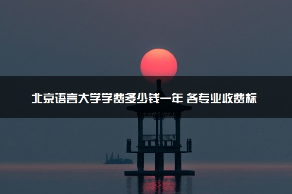 北京语言大学学费多少钱一年 各专业收费标准（2025年参考）