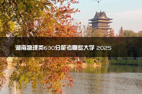 湖南物理类630分能考哪些大学 2025考生稳上的大学名单