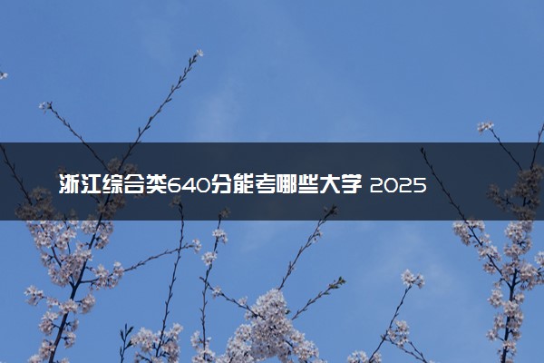浙江综合类640分能考哪些大学 2025考生稳上的大学名单