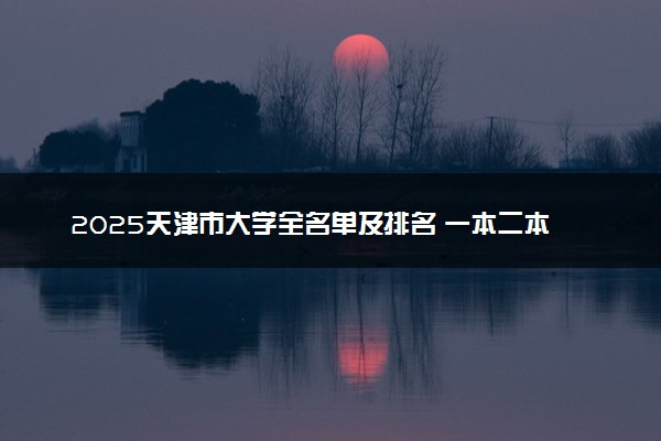 2025天津市大学全名单及排名 一本二本大学+985/211汇总