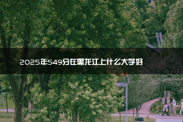 2025年549分在黑龙江上什么大学好 近三年录取分数线是多少