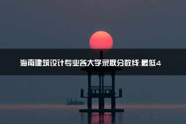 海南建筑设计专业各大学录取分数线：最低468分能上 开设院校及位次