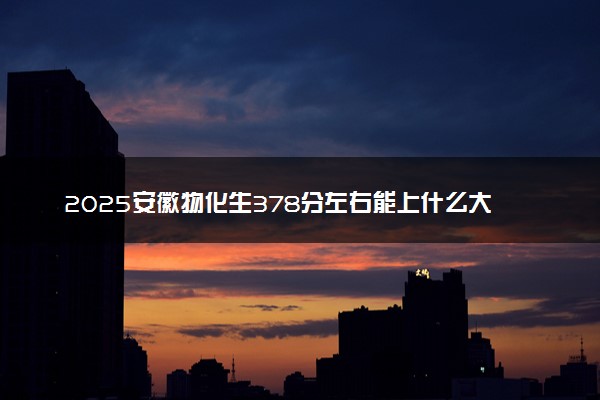 2025安徽物化生378分左右能上什么大学 可以报考的院校名单