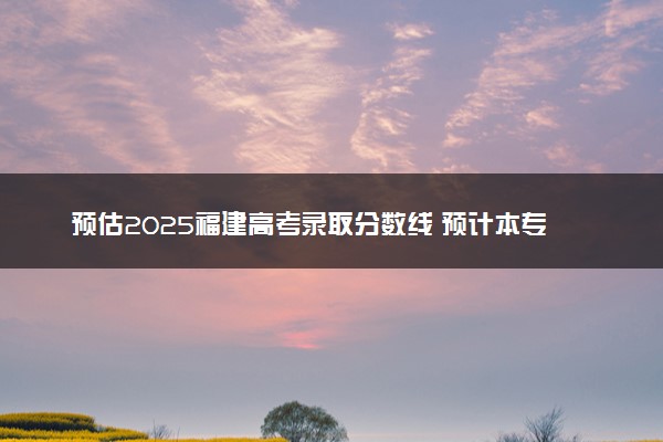 预估2025福建高考录取分数线 预计本专科分数线是多少