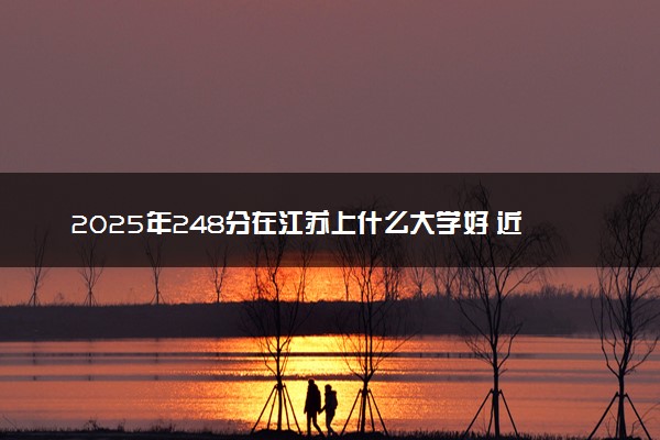 2025年248分在江苏上什么大学好 近三年录取分数线是多少