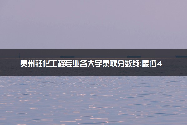贵州轻化工程专业各大学录取分数线：最低433分能上 开设院校及位次