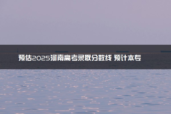 预估2025河南高考录取分数线 预计本专科分数线是多少