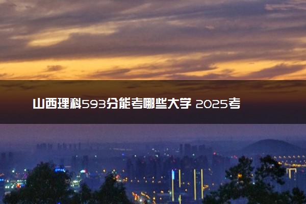 山西理科593分能考哪些大学 2025考生稳上的大学名单
