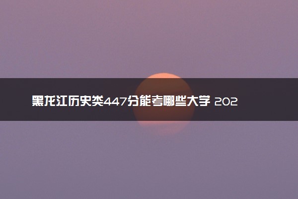 黑龙江历史类447分能考哪些大学 2025考生稳上的大学名单