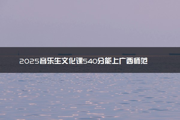 2025音乐生文化课540分能上广西师范大学吗