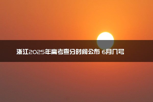 浙江2025年高考查分时间公布 6月几号查询成绩及分数线