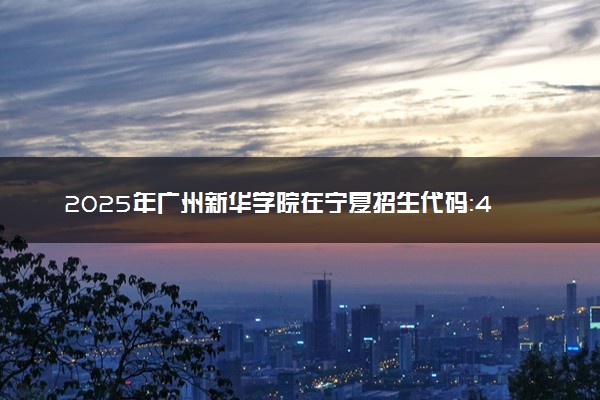 2025年广州新华学院在宁夏招生代码：4447 专业代码及报考指南