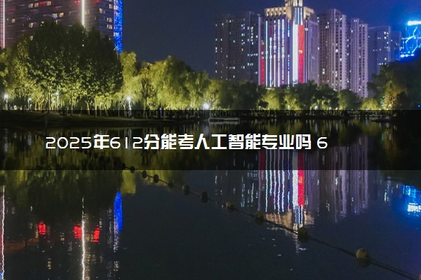 2025年612分能考人工智能专业吗 612分人工智能专业大学推荐