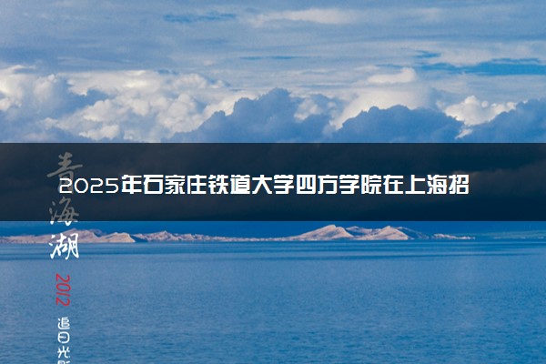 2025年石家庄铁道大学四方学院在上海招生代码及专业代码 石家庄铁道大学四方学院上海代码是多少？怎么查询？