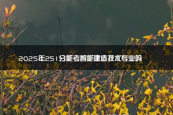 2025年251分能考智能建造技术专业吗 251分智能建造技术专业大学推荐