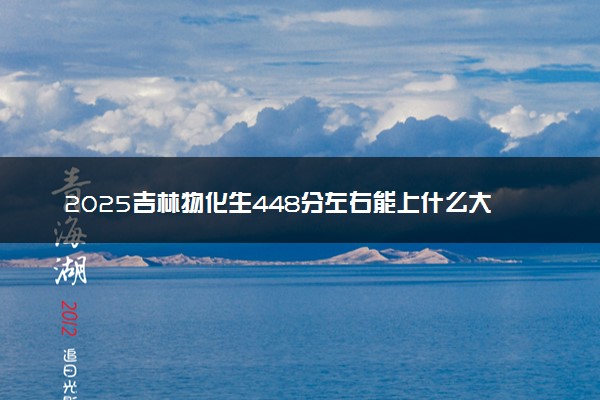 2025吉林物化生448分左右能上什么大学 可以报考的院校名单